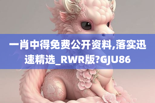 一肖中得免费公开资料,落实迅速精选_RWR版?GJU86