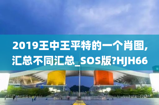 2019王中王平特的一个肖图,汇总不同汇总_SOS版?HJH66