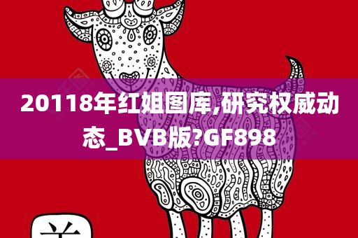 20118年红姐图库,研究权威动态_BVB版?GF898