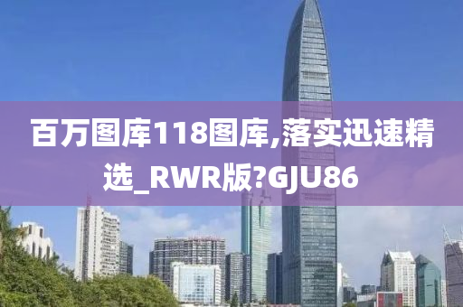 百万图库118图库,落实迅速精选_RWR版?GJU86