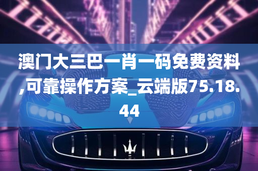 澳门大三巴一肖一码免费资料,可靠操作方案_云端版75.18.44