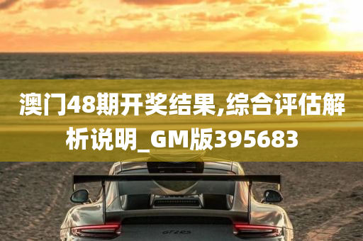 澳门48期开奖结果,综合评估解析说明_GM版395683