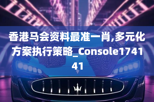 香港马会资料最准一肖,多元化方案执行策略_Console174141