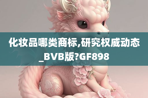 化妆品哪类商标,研究权威动态_BVB版?GF898