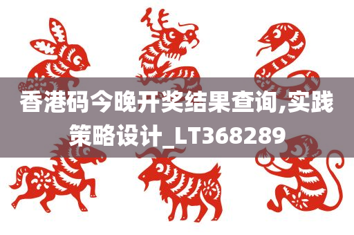 香港码今晚开奖结果查询,实践策略设计_LT368289