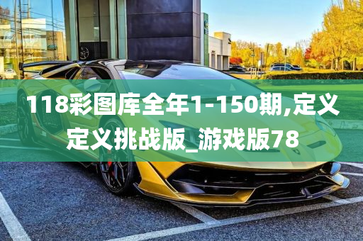 118彩图库全年1-150期,定义定义挑战版_游戏版78