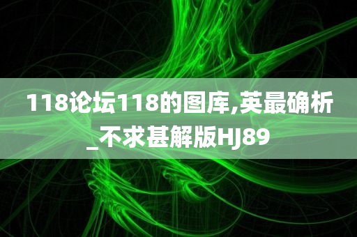 118论坛118的图库,英最确析_不求甚解版HJ89