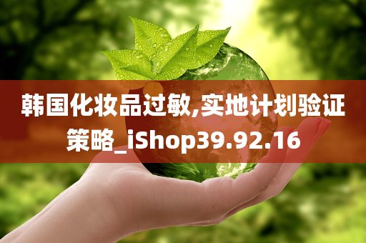 韩国化妆品过敏,实地计划验证策略_iShop39.92.16