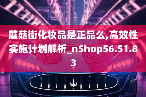 蘑菇街化妆品是正品么,高效性实施计划解析_nShop56.51.83