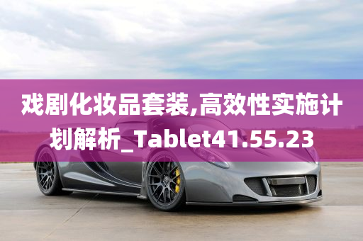 戏剧化妆品套装,高效性实施计划解析_Tablet41.55.23