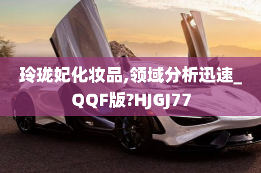 玲珑妃化妆品,领域分析迅速_QQF版?HJGJ77