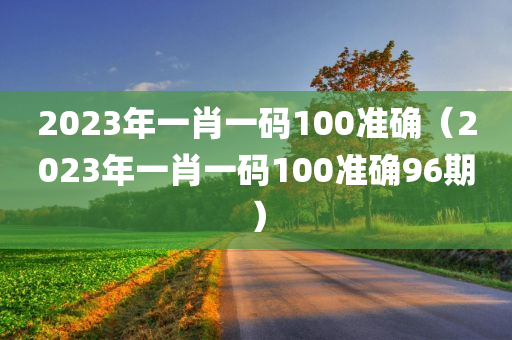 2023年一肖一码100准确（2023年一肖一码100准确96期）