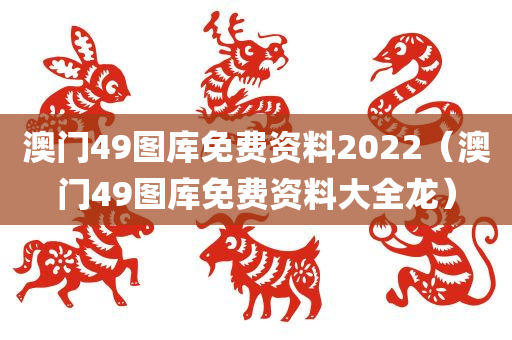 澳门49图库免费资料2022（澳门49图库免费资料大全龙）