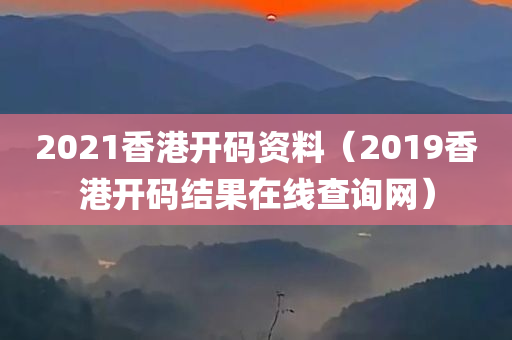 2021香港开码资料（2019香港开码结果在线查询网）