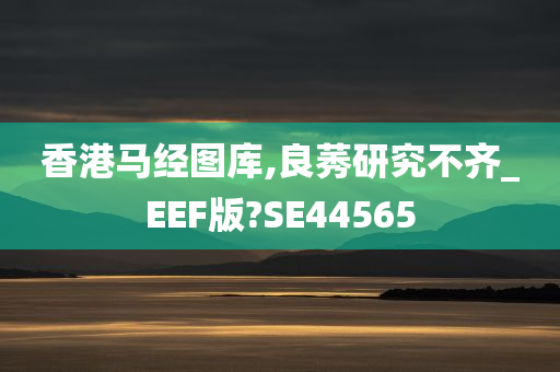 香港马经图库,良莠研究不齐_EEF版?SE44565