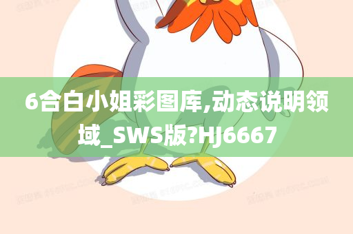 6合白小姐彩图库,动态说明领域_SWS版?HJ6667