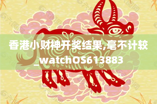 香港小财神开奖结果,毫不计较_watchOS613883