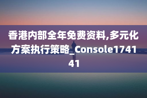 香港内部全年免费资料,多元化方案执行策略_Console174141