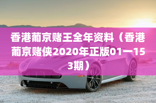 香港葡京赌王全年资料（香港葡京赌侠2020年正版01一153期）