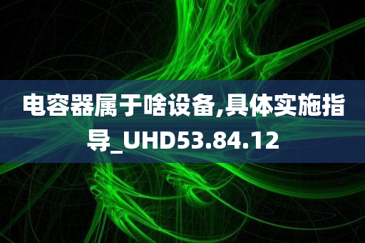 电容器属于啥设备,具体实施指导_UHD53.84.12