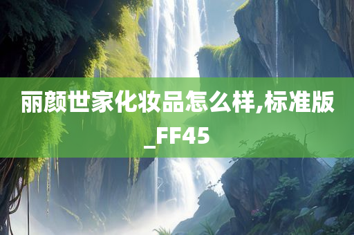 丽颜世家化妆品怎么样,标准版_FF45