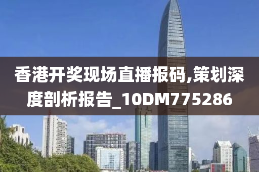 香港开奖现场直播报码,策划深度剖析报告_10DM775286