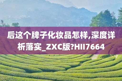 后这个牌子化妆品怎样,深度详析落实_ZXC版?HII7664