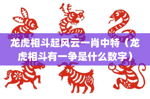 龙虎相斗起风云一肖中特（龙虎相斗有一争是什么数字）