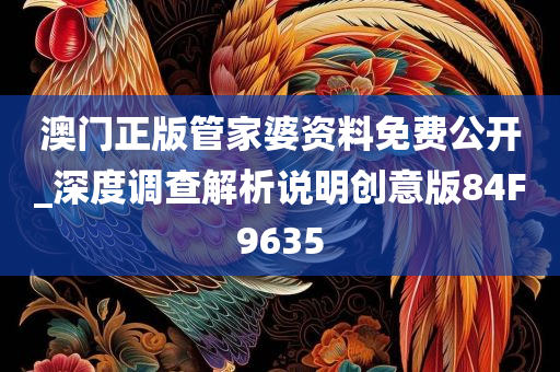 澳门正版管家婆资料免费公开_深度调查解析说明创意版84F9635