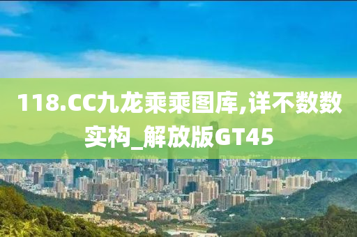 118.CC九龙乘乘图库,详不数数实构_解放版GT45