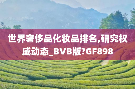 世界奢侈品化妆品排名,研究权威动态_BVB版?GF898