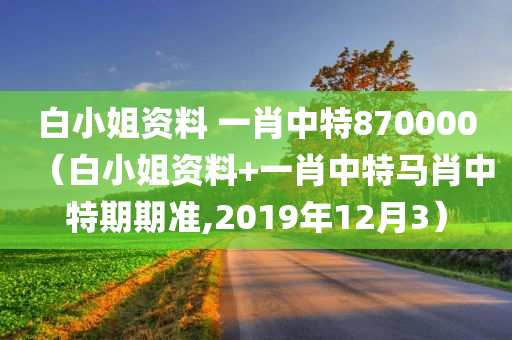 白小姐资料 一肖中特870000（白小姐资料+一肖中特马肖中特期期准,2019年12月3）