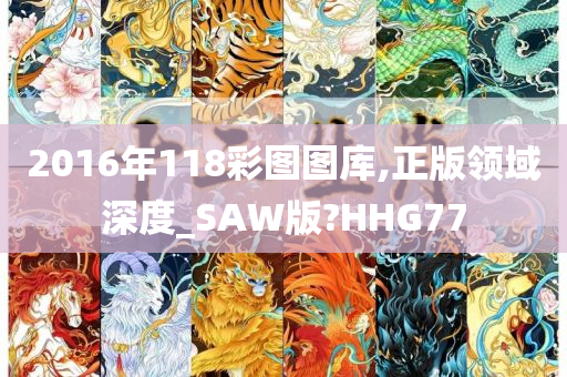 2016年118彩图图库,正版领域深度_SAW版?HHG77