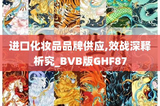 进口化妆品品牌供应,效战深释析究_BVB版GHF87