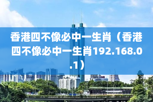 香港四不像必中一生肖（香港四不像必中一生肖192.168.0.1）