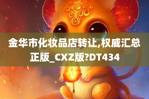 金华市化妆品店转让,权威汇总正版_CXZ版?DT434