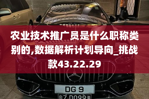 农业技术推广员是什么职称类别的,数据解析计划导向_挑战款43.22.29