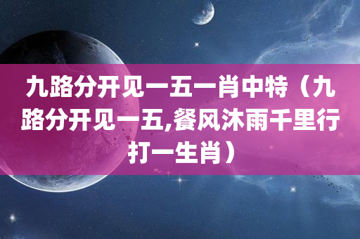 九路分开见一五一肖中特（九路分开见一五,餐风沐雨千里行打一生肖）