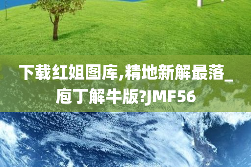 下载红姐图库,精地新解最落_庖丁解牛版?JMF56