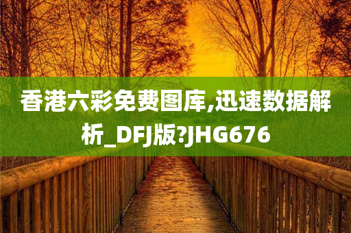 香港六彩免费图库,迅速数据解析_DFJ版?JHG676