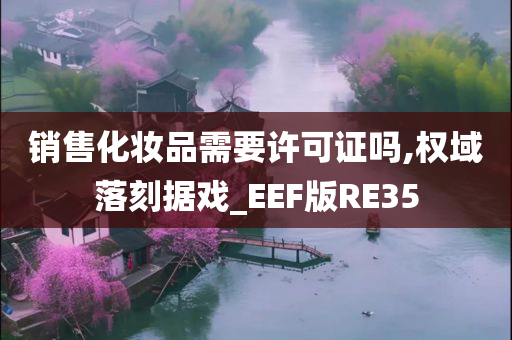 销售化妆品需要许可证吗,权域落刻据戏_EEF版RE35