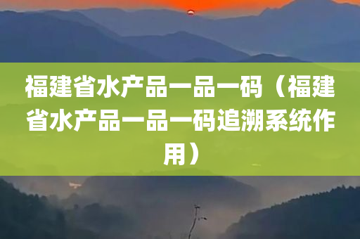 福建省水产品一品一码（福建省水产品一品一码追溯系统作用）