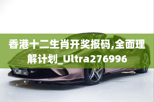 香港十二生肖开奖报码,全面理解计划_Ultra276996