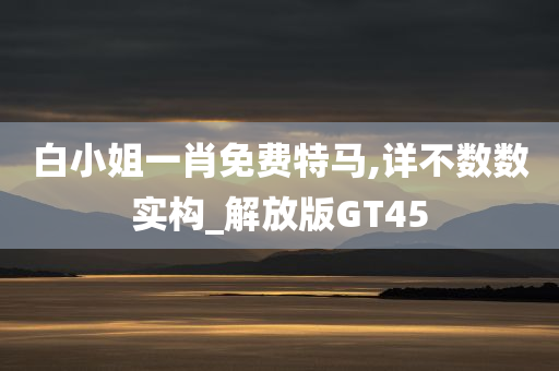 白小姐一肖免费特马,详不数数实构_解放版GT45