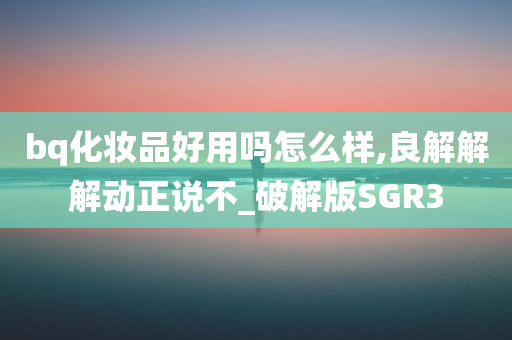 bq化妆品好用吗怎么样,良解解解动正说不_破解版SGR3