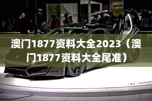 澳门1877资料大全2023（澳门1877资料大全尾准）