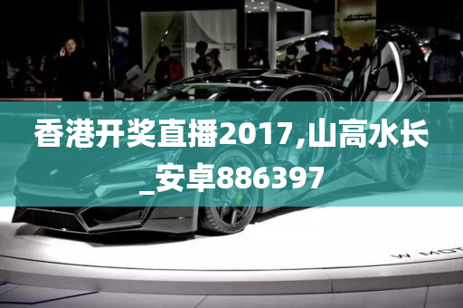 香港开奖直播2017,山高水长_安卓886397