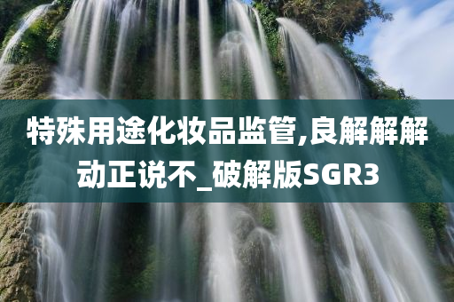 特殊用途化妆品监管,良解解解动正说不_破解版SGR3