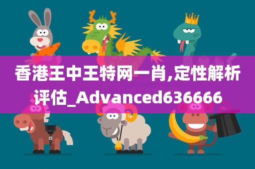 香港王中王特网一肖,定性解析评估_Advanced636666