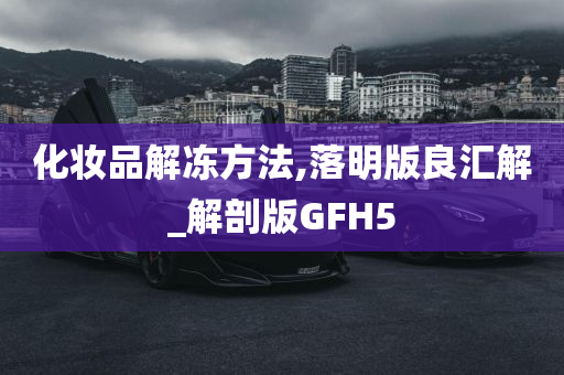 化妆品解冻方法,落明版良汇解_解剖版GFH5